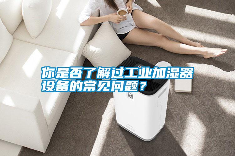 你是否了解過工業(yè)加濕器設(shè)備的常見問題？