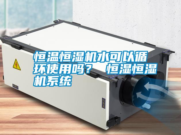 恒溫恒濕機(jī)水可以循環(huán)使用嗎？ 恒濕恒濕機(jī)系統(tǒng)