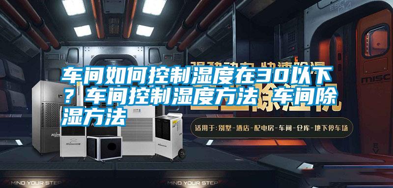 車間如何控制濕度在30以下？車間控制濕度方法 車間除濕方法