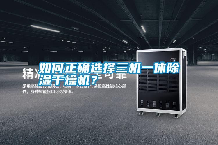 如何正確選擇三機(jī)一體除濕干燥機(jī)？