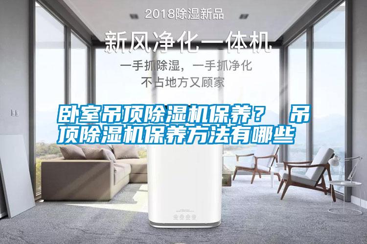 臥室吊頂除濕機保養(yǎng)？ 吊頂除濕機保養(yǎng)方法有哪些