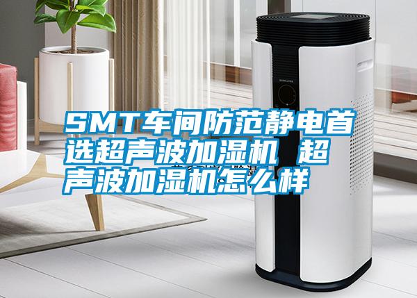 SMT車間防范靜電首選超聲波加濕機(jī) 超聲波加濕機(jī)怎么樣