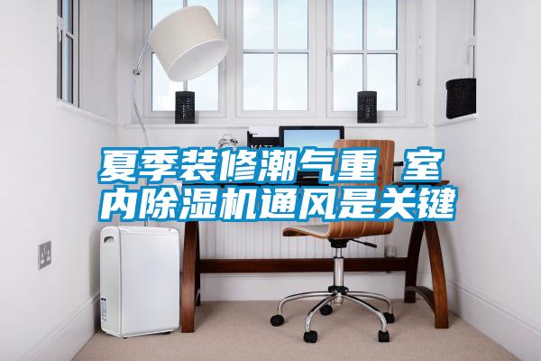 夏季裝修潮氣重 室內(nèi)除濕機(jī)通風(fēng)是關(guān)鍵