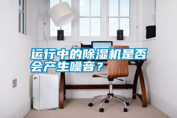 運(yùn)行中的除濕機(jī)是否會產(chǎn)生噪音？