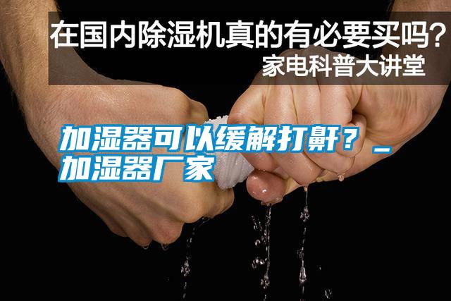 加濕器可以緩解打鼾？_加濕器廠家