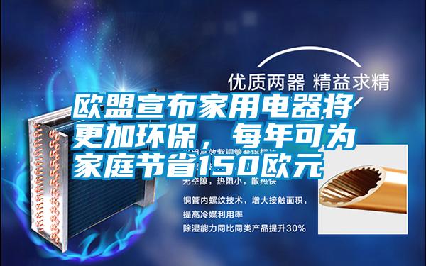 歐盟宣布家用電器將更加環(huán)保，每年可為家庭節(jié)省150歐元