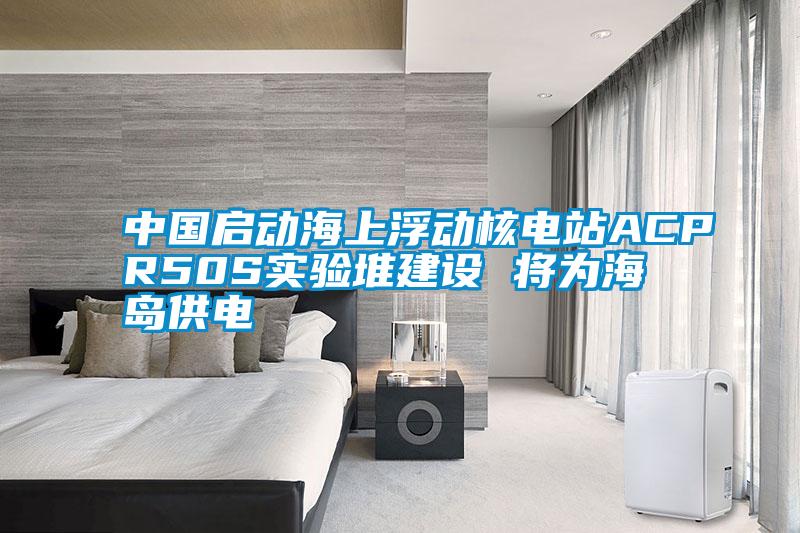 中國(guó)啟動(dòng)海上浮動(dòng)核電站ACPR50S實(shí)驗(yàn)堆建設(shè) 將為海島供電