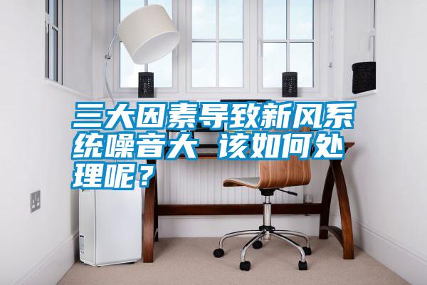 三大因素導致新風系統(tǒng)噪音大 該如何處理呢？