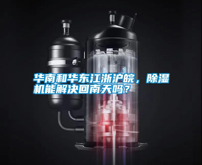 華南和華東江浙滬皖，除濕機(jī)能解決回南天嗎？