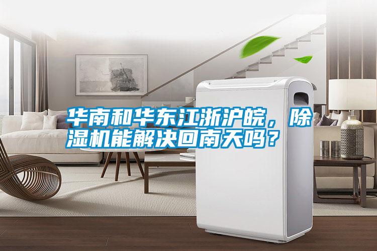 華南和華東江浙滬皖，除濕機能解決回南天嗎？