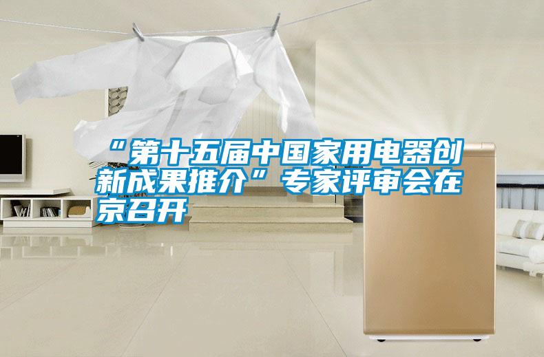 “第十五屆中國(guó)家用電器創(chuàng)新成果推介”專家評(píng)審會(huì)在京召開