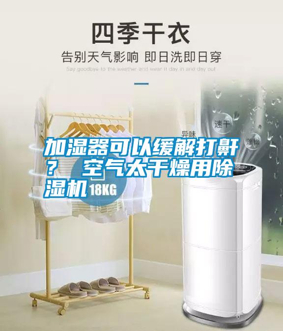 加濕器可以緩解打鼾？ 空氣太干燥用除濕機(jī)