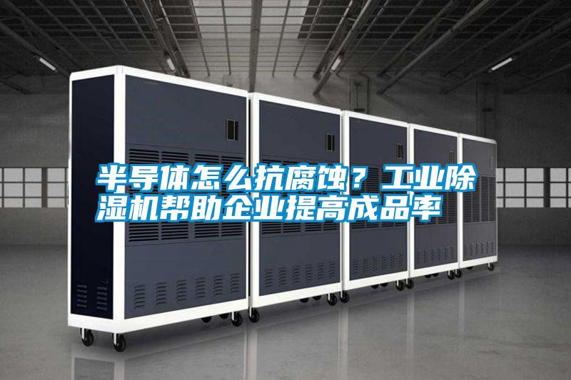 半導(dǎo)體怎么抗腐蝕？工業(yè)除濕機(jī)幫助企業(yè)提高成品率