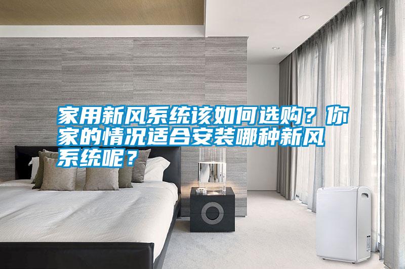 家用新風(fēng)系統(tǒng)該如何選購(gòu)？你家的情況適合安裝哪種新風(fēng)系統(tǒng)呢？