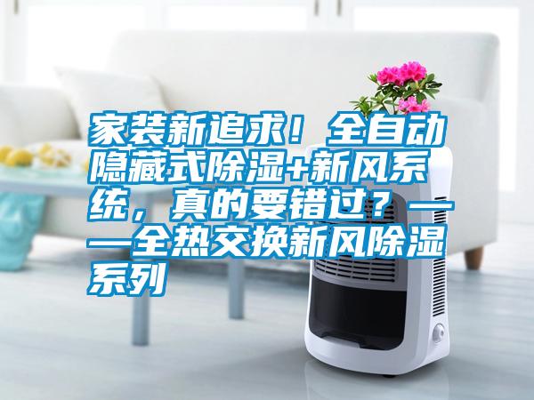 家裝新追求！全自動(dòng)隱藏式除濕+新風(fēng)系統(tǒng)，真的要錯(cuò)過？——全熱交換新風(fēng)除濕系列