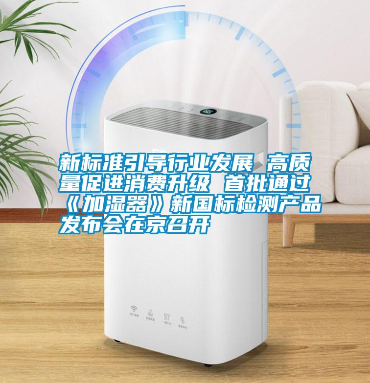 新標準引導行業(yè)發(fā)展 高質量促進消費升級 首批通過《加濕器》新國標檢測產品發(fā)布會在京召開