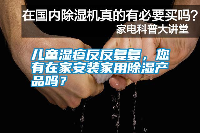 兒童濕疹反反復復，您有在家安裝家用除濕產(chǎn)品嗎？