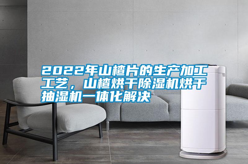2022年山楂片的生產(chǎn)加工工藝，山楂烘干除濕機烘干抽濕機一體化解決