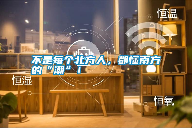不是每個北方人，都懂南方的“潮”！