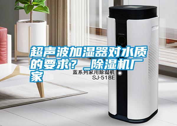 超聲波加濕器對(duì)水質(zhì)的要求？_除濕機(jī)廠家