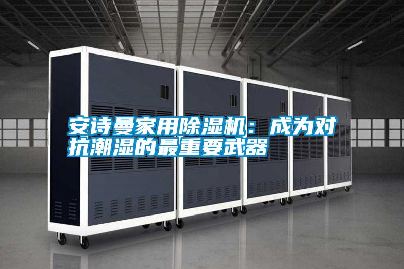 安詩曼家用除濕機(jī)：成為對(duì)抗潮濕的最重要武器