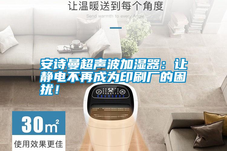 安詩曼超聲波加濕器：讓靜電不再成為印刷廠的困擾！