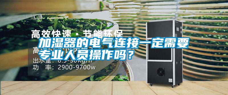 加濕器的電氣連接一定需要專業(yè)人員操作嗎？