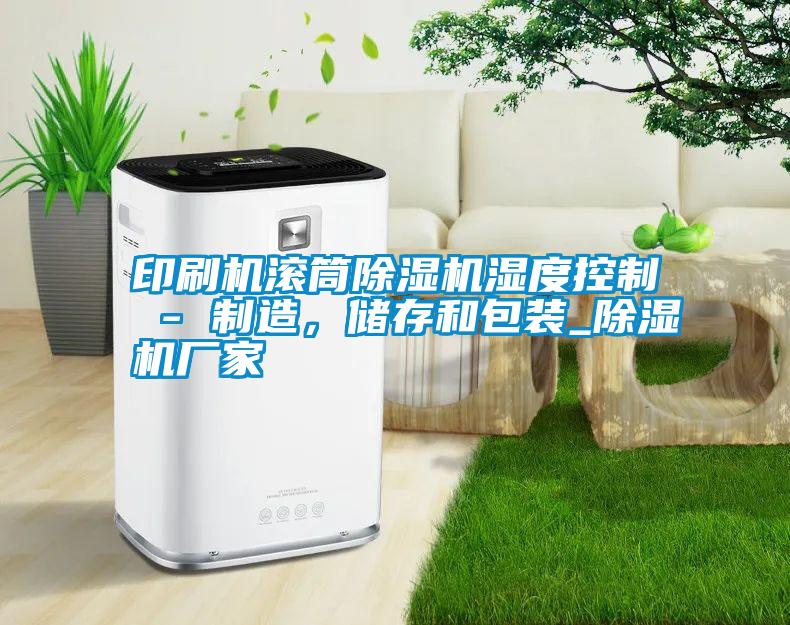 印刷機滾筒除濕機濕度控制 - 制造，儲存和包裝_除濕機廠家