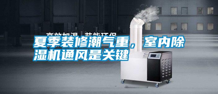 夏季裝修潮氣重，室內(nèi)除濕機(jī)通風(fēng)是關(guān)鍵