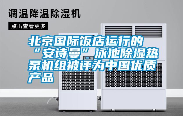 北京國際飯店運行的“安詩曼”泳池除濕熱泵機組被評為中國優(yōu)質(zhì)產(chǎn)品