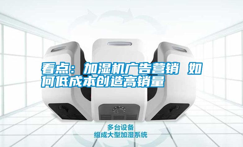 看點(diǎn)：加濕機(jī)廣告營(yíng)銷 如何低成本創(chuàng)造高銷量