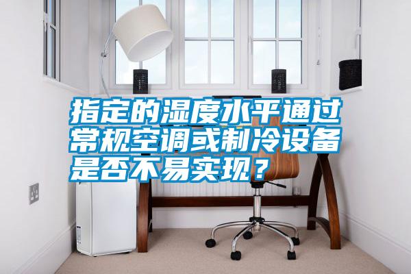 指定的濕度水平通過(guò)常規(guī)空調(diào)或制冷設(shè)備是否不易實(shí)現(xiàn)？