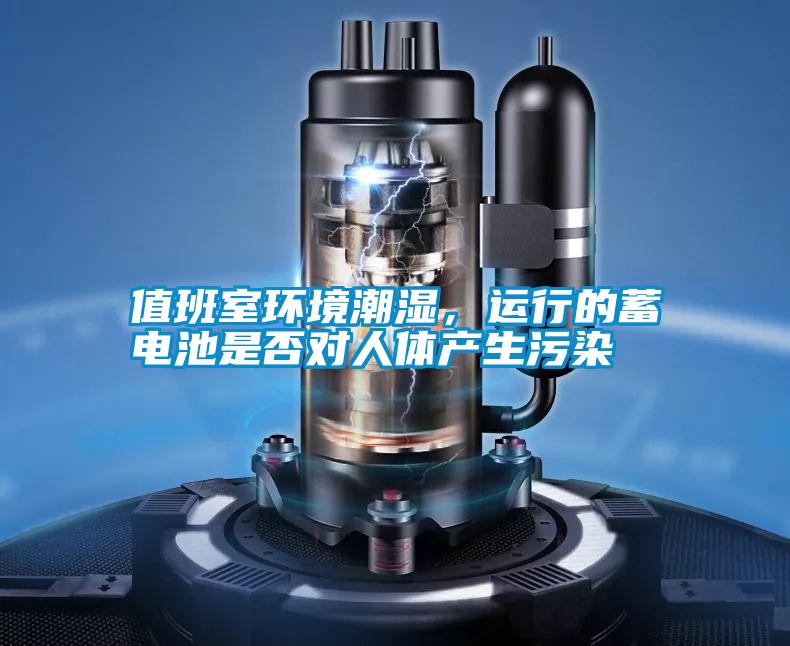 值班室環(huán)境潮濕，運行的蓄電池是否對人體產(chǎn)生污染