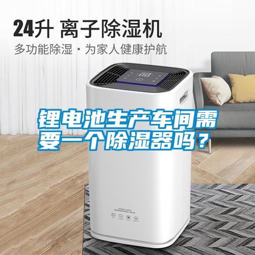 鋰電池生產車間需要一個除濕器嗎？