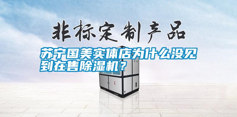 蘇寧國(guó)美實(shí)體店為什么沒(méi)見(jiàn)到在售除濕機(jī)？