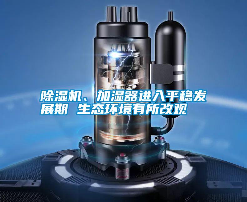 除濕機、加濕器進入平穩(wěn)發(fā)展期 生態(tài)環(huán)境有所改觀