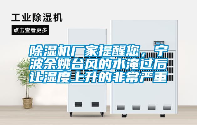 除濕機廠家提醒您，寧波余姚臺風的水淹過后讓濕度上升的非常嚴重