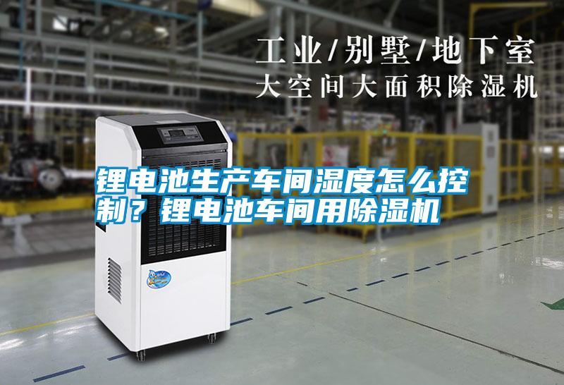 鋰電池生產(chǎn)車間濕度怎么控制？鋰電池車間用除濕機(jī)