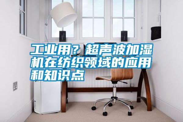 工業(yè)用？超聲波加濕機在紡織領(lǐng)域的應(yīng)用和知識點