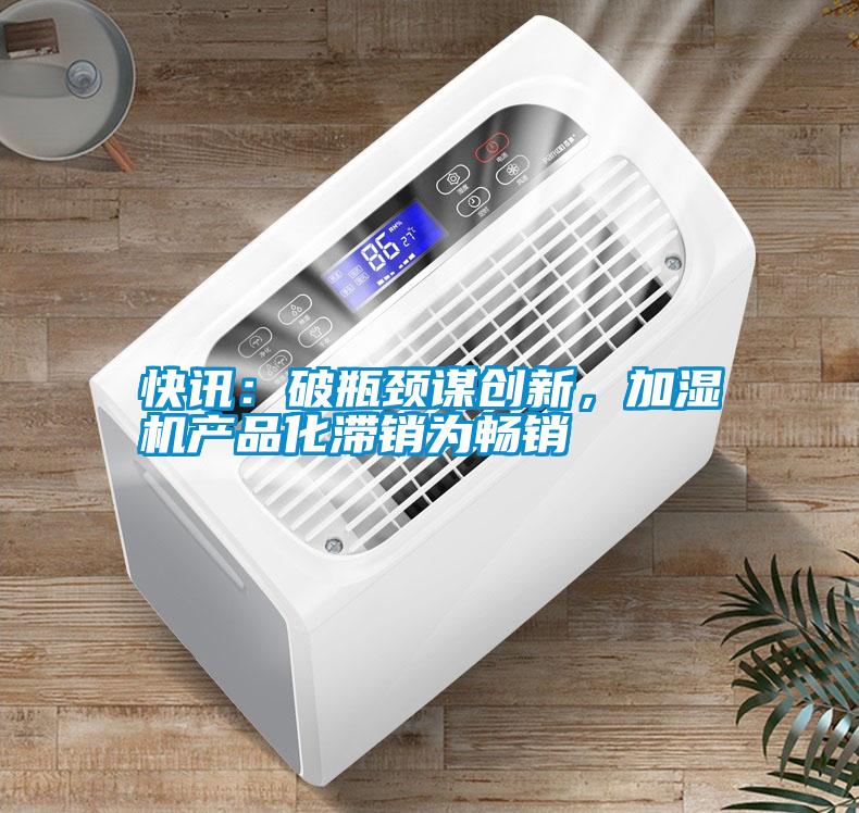 快訊：破瓶頸謀創(chuàng)新，加濕機(jī)產(chǎn)品化滯銷為暢銷