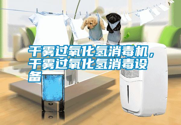 干霧過氧化氫消毒機，干霧過氧化氫消毒設(shè)備