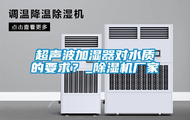 超聲波加濕器對水質(zhì)的要求？_除濕機(jī)廠家