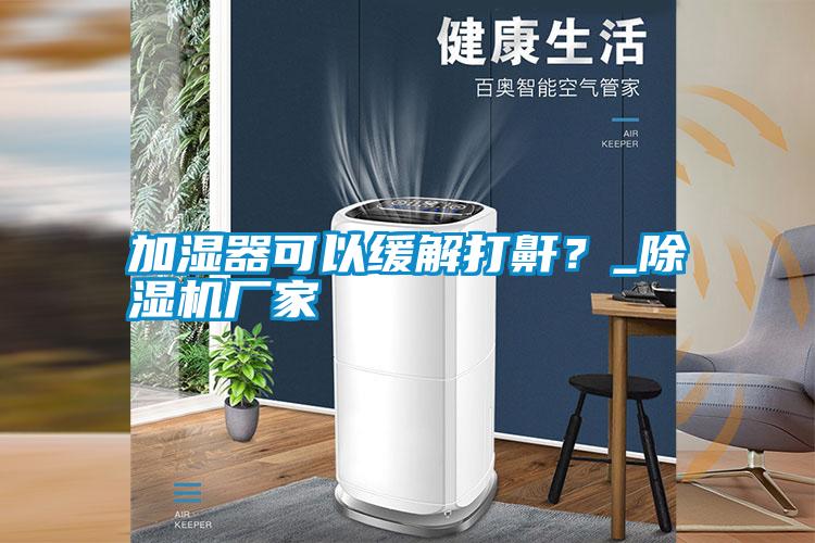 加濕器可以緩解打鼾？_除濕機(jī)廠家