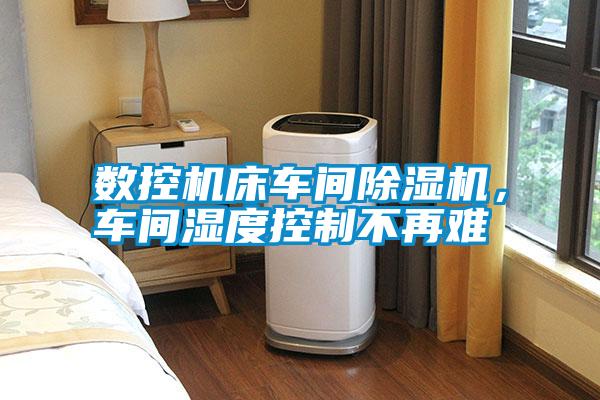 數(shù)控機(jī)床車間除濕機(jī)，車間濕度控制不再難