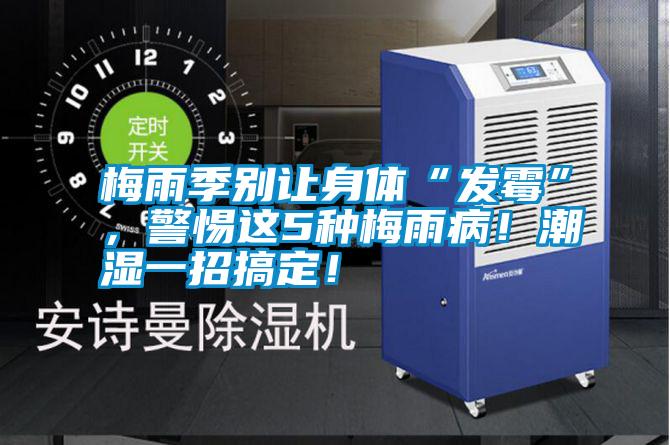 梅雨季別讓身體“發(fā)霉”，警惕這5種梅雨??！潮濕一招搞定！