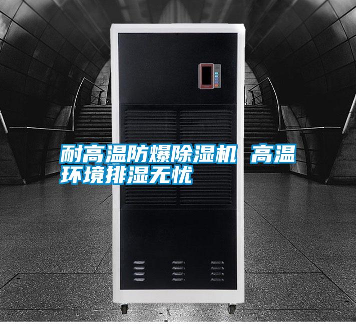 耐高溫防爆除濕機(jī) 高溫環(huán)境排濕無(wú)憂
