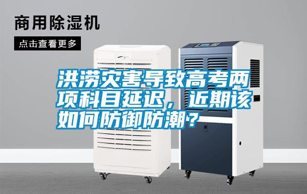 洪澇災(zāi)害導(dǎo)致高考兩項(xiàng)科目延遲，近期該如何防御防潮？