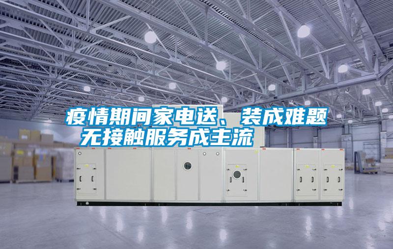 疫情期間家電送、裝成難題 無接觸服務(wù)成主流