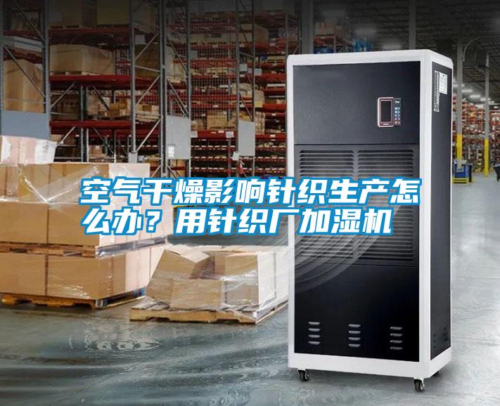 空氣干燥影響針織生產(chǎn)怎么辦？用針織廠加濕機(jī)