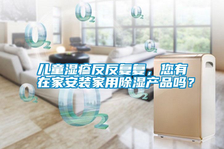 兒童濕疹反反復(fù)復(fù)，您有在家安裝家用除濕產(chǎn)品嗎？